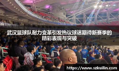 武汉篮球队耐力变革引发热议球迷期待新赛季的精彩表现与突破